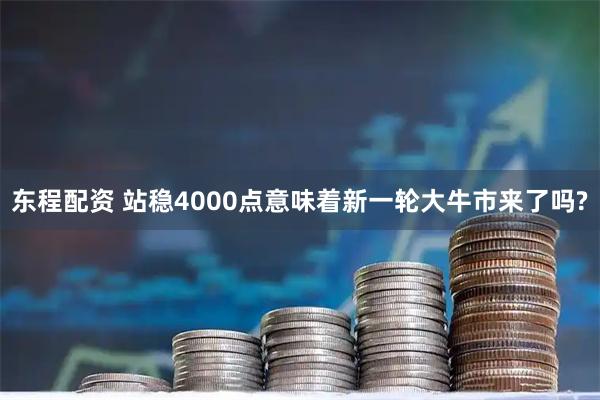 东程配资 站稳4000点意味着新一轮大牛市来了吗?