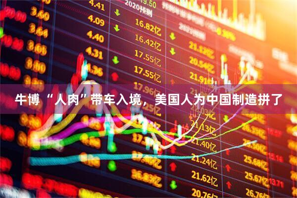 牛博 “人肉”带车入境，美国人为中国制造拼了