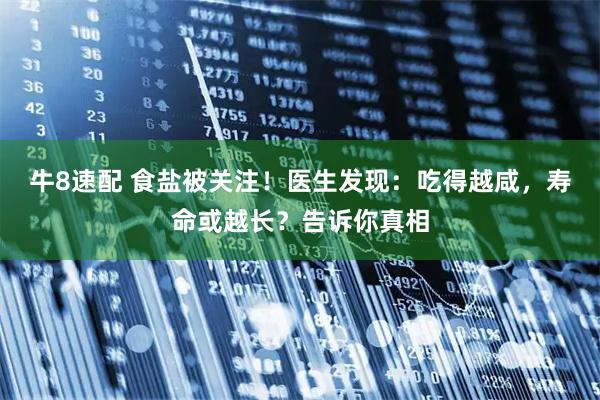 牛8速配 食盐被关注！医生发现：吃得越咸，寿命或越长？告诉你真相