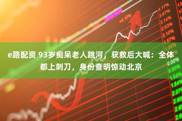 e路配资 93岁痴呆老人跳河，获救后大喊：全体都上刺刀，身份查明惊动北京