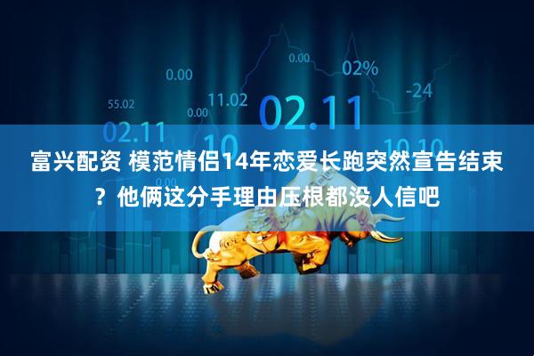富兴配资 模范情侣14年恋爱长跑突然宣告结束？他俩这分手理由压根都没人信吧