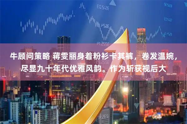 牛顾问策略 蒋雯丽身着粉衫卡其裤，卷发温婉，尽显九十年代优雅风韵。作为斩获视后大