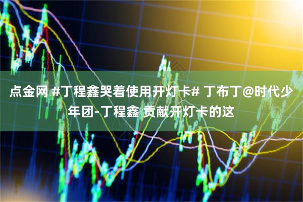 点金网 #丁程鑫哭着使用开灯卡# 丁布丁@时代少年团-丁程鑫 贡献开灯卡的这