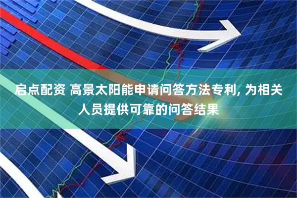 启点配资 高景太阳能申请问答方法专利, 为相关人员提供可靠的问答结果
