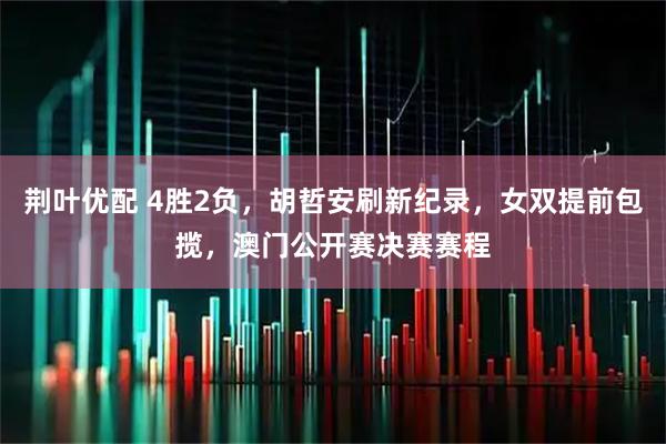 荆叶优配 4胜2负,胡哲安刷新纪录,女双提前包揽,澳门公开赛决赛赛程