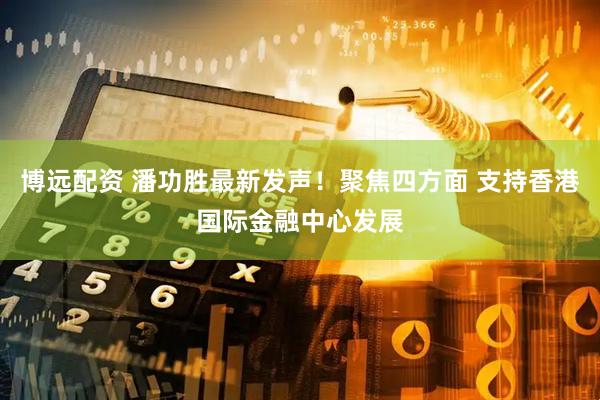 博远配资 潘功胜最新发声!聚焦四方面 支持香港国际金融中心发展