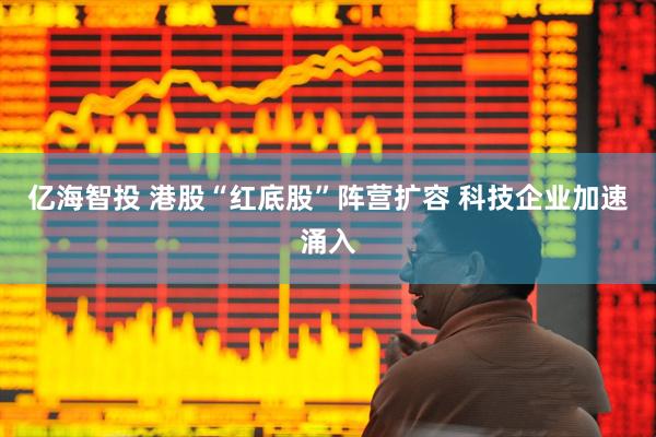 亿海智投 港股“红底股”阵营扩容 科技企业加速涌入