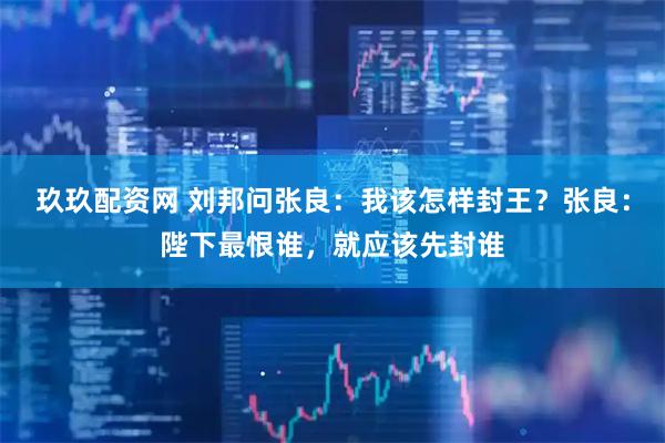 玖玖配资网 刘邦问张良：我该怎样封王？张良：陛下最恨谁，就应该先封谁
