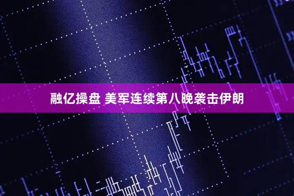 融亿操盘 美军连续第八晚袭击伊朗