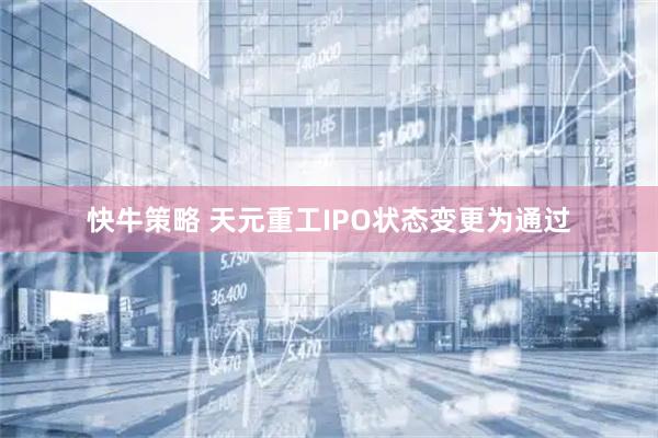 快牛策略 天元重工IPO状态变更为通过
