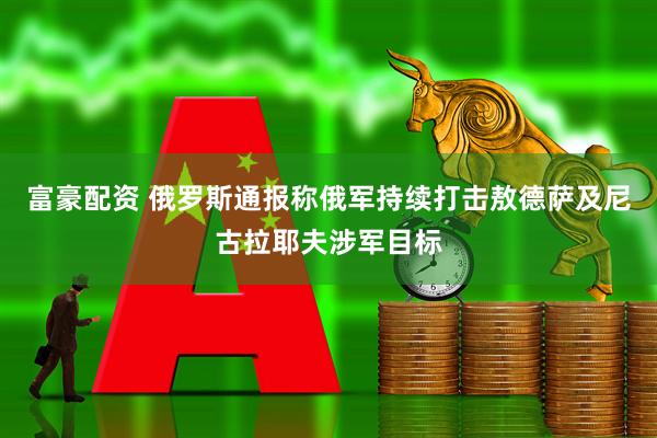 富豪配资 俄罗斯通报称俄军持续打击敖德萨及尼古拉耶夫涉军目标