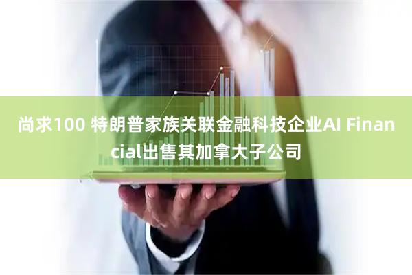 尚求100 特朗普家族关联金融科技企业AI Financial出售其加拿大子公司