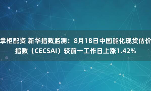拿柜配资 新华指数监测：8月18日中国能化现货估价指数（CECSAI）较前一工作日上涨1.42%