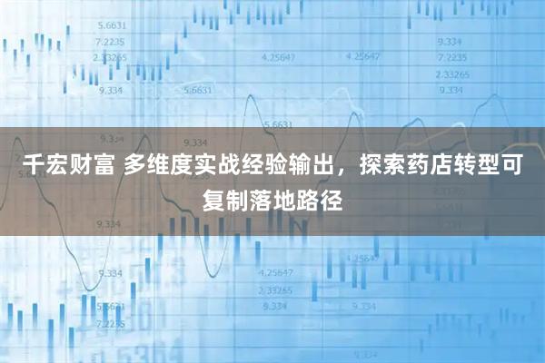 千宏财富 多维度实战经验输出，探索药店转型可复制落地路径