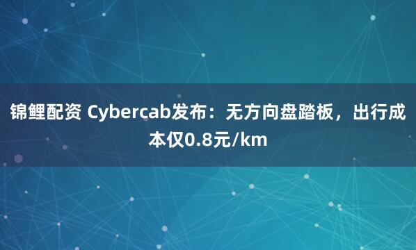 锦鲤配资 Cybercab发布：无方向盘踏板，出行成本仅0.8元/km