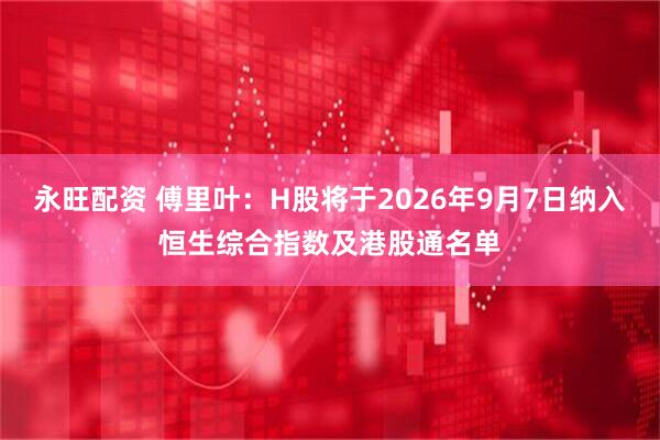 永旺配资 傅里叶：H股将于2026年9月7日纳入恒生综合指数及港股通名单