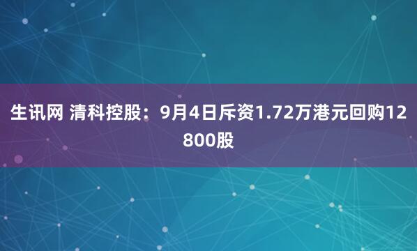 生讯网 清科控股：9月4日斥资1.72万港元回购12800股