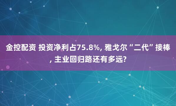 金控配资 投资净利占75.8%, 雅戈尔“二代”接棒, 主业回归路还有多远?